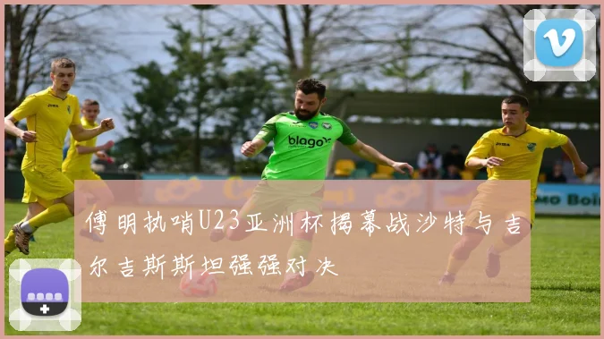 傅明执哨U23亚洲杯揭幕战沙特与吉尔吉斯斯坦强强对决