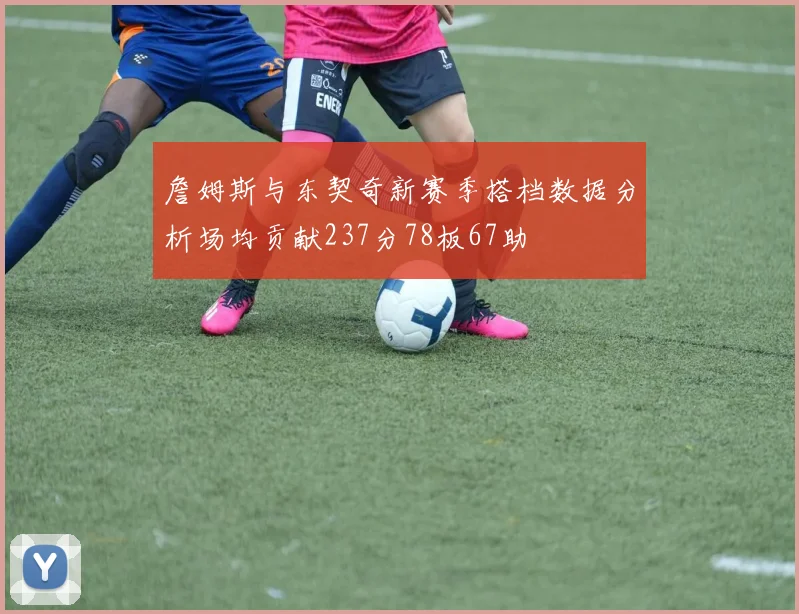 詹姆斯与东契奇新赛季搭档数据分析场均贡献237分78板67助