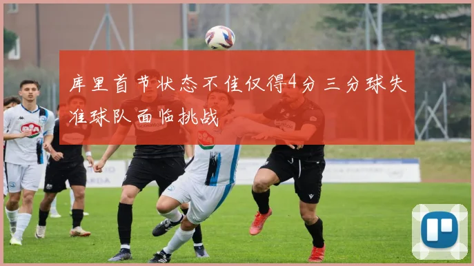 库里首节状态不佳仅得4分三分球失准球队面临挑战