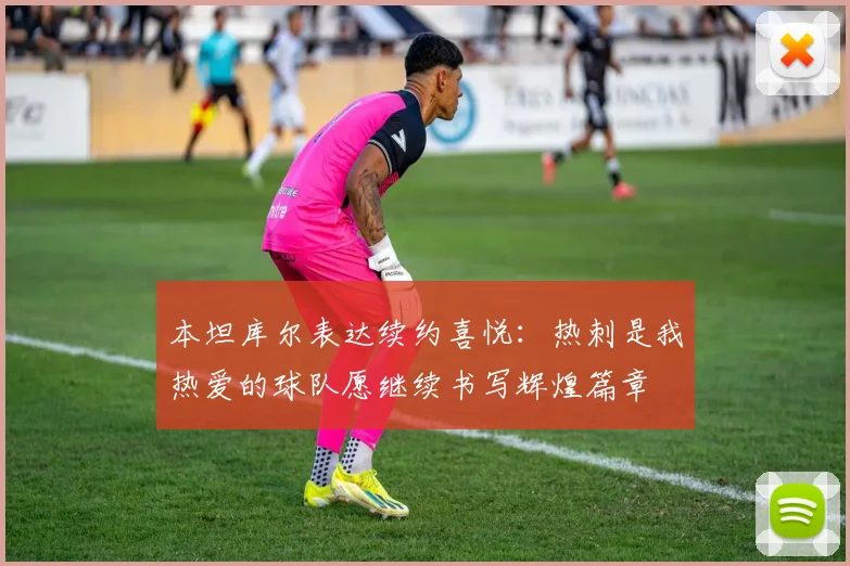 本坦库尔表达续约喜悦：热刺是我热爱的球队愿继续书写辉煌篇章