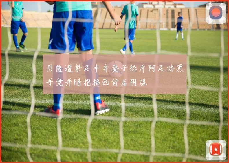 贝隆遭禁足半年妻子怒斥阿足协黑手党并暗指梅西背后阴谋