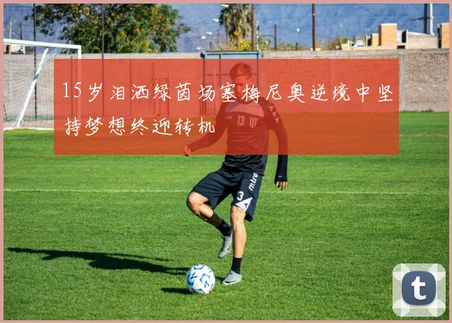 15岁泪洒绿茵场塞梅尼奥逆境中坚持梦想终迎转机