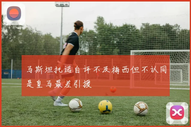 马斯坦托诺自评不及梅西但不认同是皇马最差引援