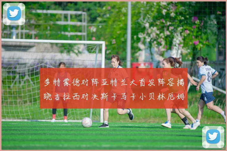 多特蒙德对阵亚特兰大首发阵容揭晓吉拉西对决斯卡马卡小贝林厄姆出战