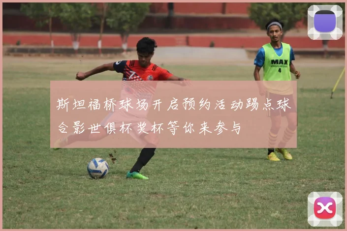 斯坦福桥球场开启预约活动踢点球合影世俱杯奖杯等你来参与