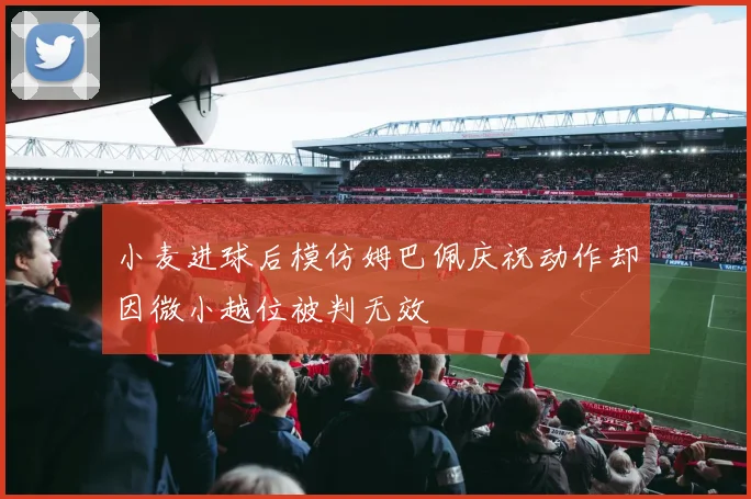 小麦进球后模仿姆巴佩庆祝动作却因微小越位被判无效