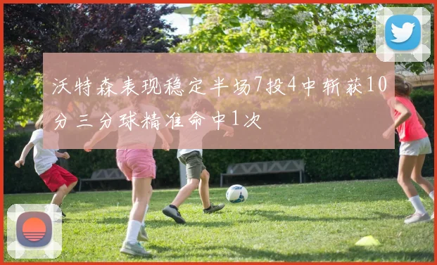 沃特森表现稳定半场7投4中斩获10分三分球精准命中1次