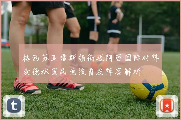 梅西苏亚雷斯领衔迈阿密国际对阵麦德林国民竞技首发阵容解析