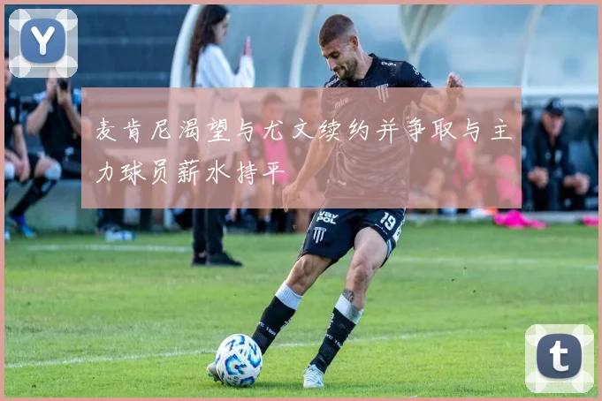 麦肯尼渴望与尤文续约并争取与主力球员薪水持平