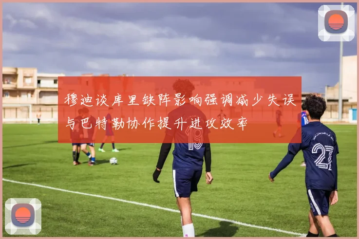 穆迪谈库里缺阵影响强调减少失误与巴特勒协作提升进攻效率
